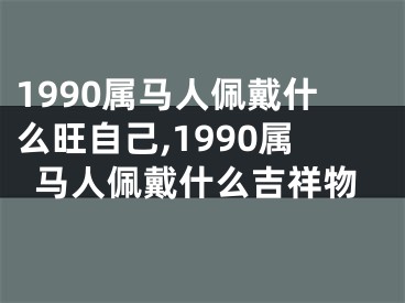 1990属马人佩戴什么旺自己,1990属马人佩戴什么吉祥物