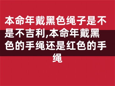本命年戴黑色绳子是不是不吉利,本命年戴黑色的手绳还是红色的手绳