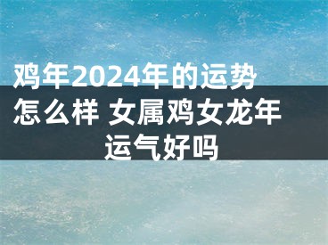 鸡年2024年的运势怎么样 女属鸡女龙年运气好吗