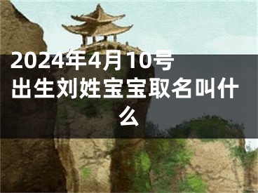 2024年4月10号出生刘姓宝宝取名叫什么