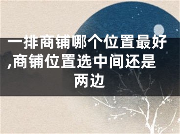 一排商铺哪个位置最好,商铺位置选中间还是两边