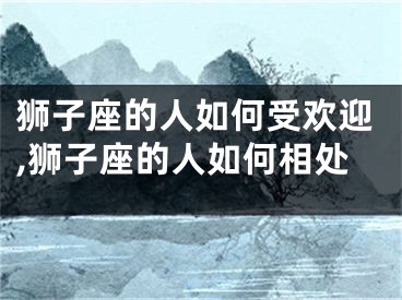 狮子座的人如何受欢迎,狮子座的人如何相处