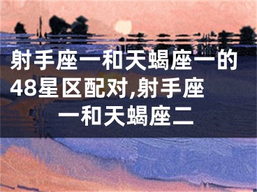 射手座一和天蝎座一的48星区配对,射手座一和天蝎座二