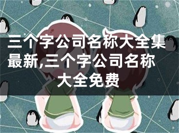 三个字公司名称大全集最新,三个字公司名称大全免费