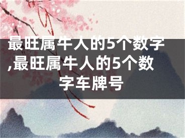 最旺属牛人的5个数字,最旺属牛人的5个数字车牌号