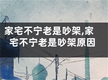 家宅不宁老是吵架,家宅不宁老是吵架原因