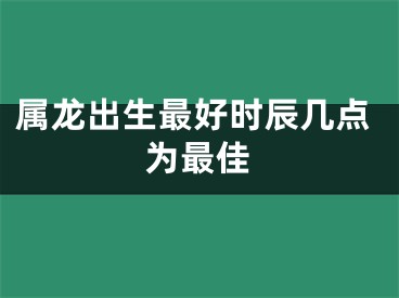 属龙出生最好时辰几点为最佳