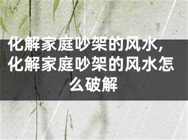 化解家庭吵架的风水,化解家庭吵架的风水怎么破解