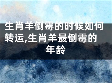 生肖羊倒霉的时候如何转运,生肖羊最倒霉的年龄