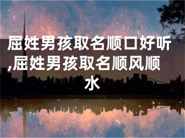 屈姓男孩取名顺口好听,屈姓男孩取名顺风顺水
