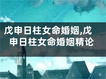 戊申日柱女命婚姻,戊申日柱女命婚姻精论