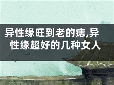 异性缘旺到老的痣,异性缘超好的几种女人