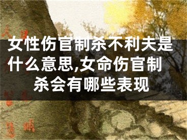 女性伤官制杀不利夫是什么意思,女命伤官制杀会有哪些表现