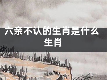 六亲不认的生肖是什么生肖