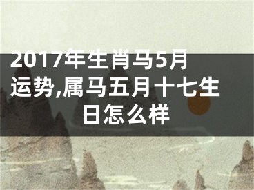2017年生肖马5月运势,属马五月十七生日怎么样