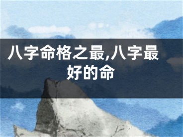 八字命格之最,八字最好的命