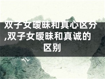 双子女暧昧和真心区分,双子女暧昧和真诚的区别