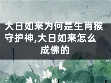 大日如来为何是生肖猴守护神,大日如来怎么成佛的