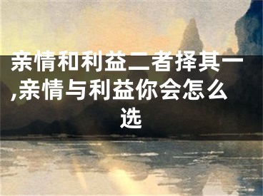 亲情和利益二者择其一,亲情与利益你会怎么选
