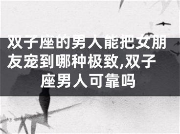 双子座的男人能把女朋友宠到哪种极致,双子座男人可靠吗