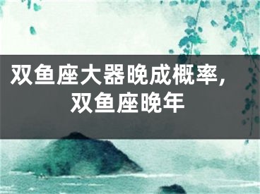 双鱼座大器晚成概率,双鱼座晚年