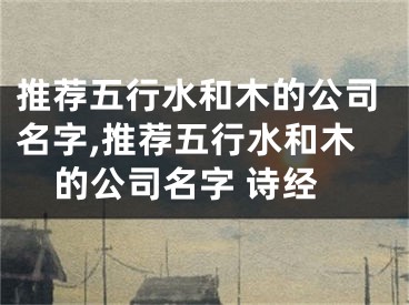 推荐五行水和木的公司名字,推荐五行水和木的公司名字 诗经