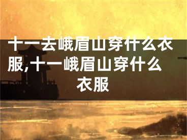 十一去峨眉山穿什么衣服,十一峨眉山穿什么衣服