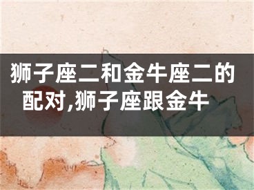 狮子座二和金牛座二的配对,狮子座跟金牛