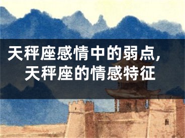 天秤座感情中的弱点,天秤座的情感特征