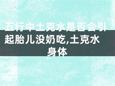 五行中土克水是否会引起胎儿没奶吃,土克水身体