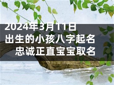 2024年3月11日出生的小孩八字起名 忠诚正直宝宝取名
