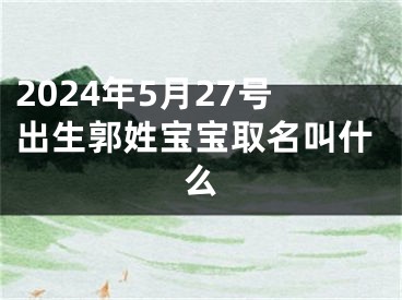 2024年5月27号出生郭姓宝宝取名叫什么