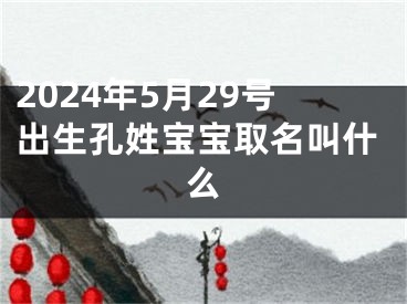 2024年5月29号出生孔姓宝宝取名叫什么