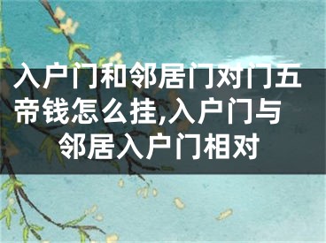 入户门和邻居门对门五帝钱怎么挂,入户门与邻居入户门相对