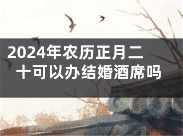 2024年农历正月二十可以办结婚酒席吗