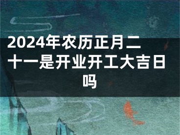 2024年农历正月二十一是开业开工大吉日吗