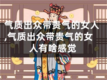 气质出众带贵气的女人,气质出众带贵气的女人有啥感觉