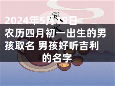 2024年5月19日农历四月初一出生的男孩取名 男孩好听吉利的名字