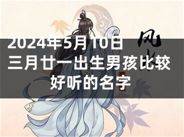 2024年5月10日三月廿一出生男孩比较好听的名字