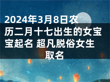 2024年3月8日农历二月十七出生的女宝宝起名 超凡脱俗女生取名