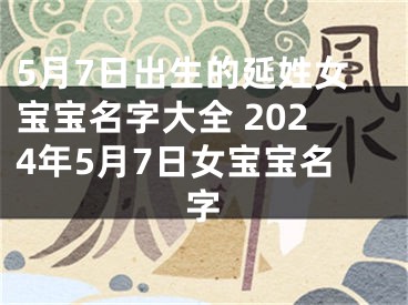5月7日出生的延姓女宝宝名字大全 2024年5月7日女宝宝名字