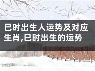 巳时出生人运势及对应生肖,巳时出生的运势