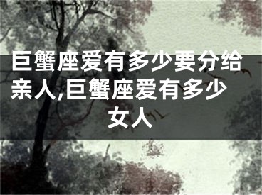 巨蟹座爱有多少要分给亲人,巨蟹座爱有多少女人