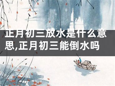 正月初三放水是什么意思,正月初三能倒水吗