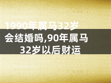 1990年属马32岁会结婚吗,90年属马32岁以后财运