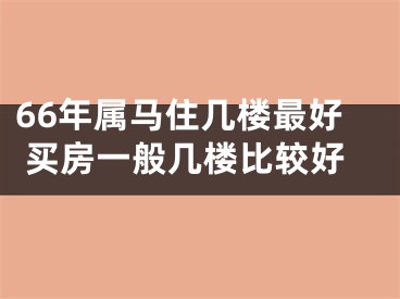 66年属马住几楼最好 买房一般几楼比较好