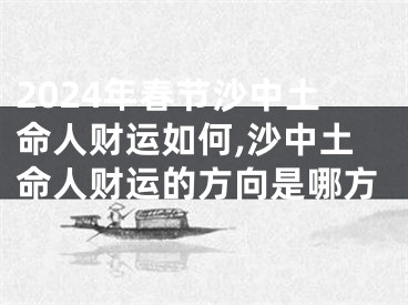 2024年春节沙中土命人财运如何,沙中土命人财运的方向是哪方