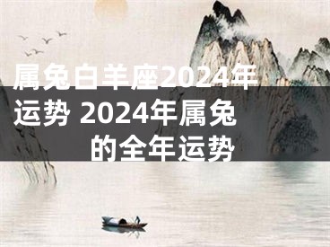 属兔白羊座2024年运势 2024年属兔的全年运势