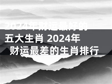 2024年财运最好的五大生肖 2024年财运最差的生肖排行