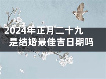 2024年正月二十九是结婚最佳吉日期吗